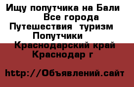 Ищу попутчика на Бали!!! - Все города Путешествия, туризм » Попутчики   . Краснодарский край,Краснодар г.